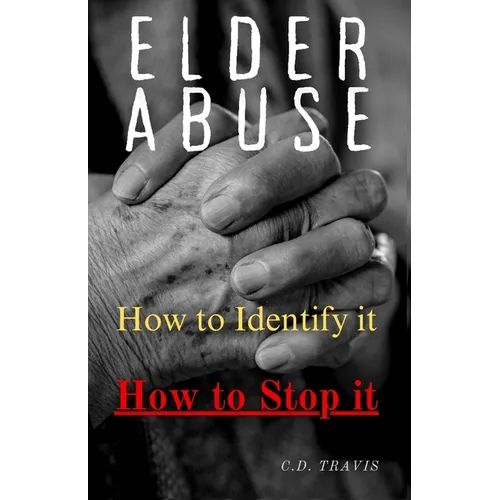 Elder Abuse: Protect Your Loved Ones, Spot the Warning Signs, and Take Action - A Life-Saving Guide to Preventing and Stopping Elder Abuse for Good