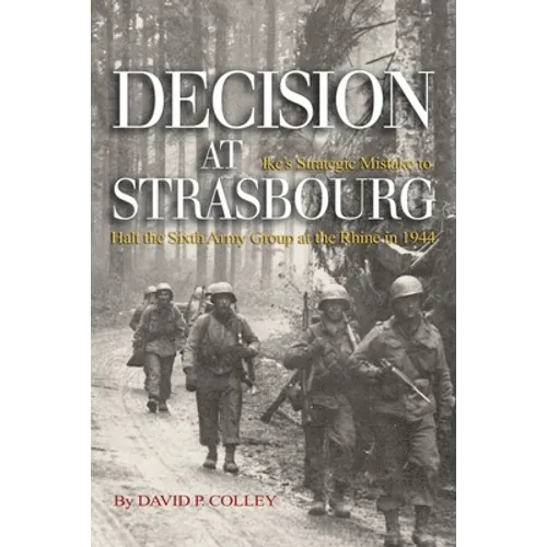 Decision at Strasbourg: Ike's Strategic Mistake to Halt the Sixth Army Group at the Rhine in 1944