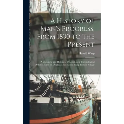 A History of Man's Progress, From 1830 to the Present; a Complete and Historical Description in Chronological Order of Items on Display at the Harold
