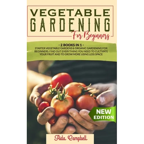 Vegetable Gardening for Beginners: 2 BOOKS IN 1: Starter Vegetable Gardens & Organic Gardening for Beginners. Find Out Everything You Need to Cultivat