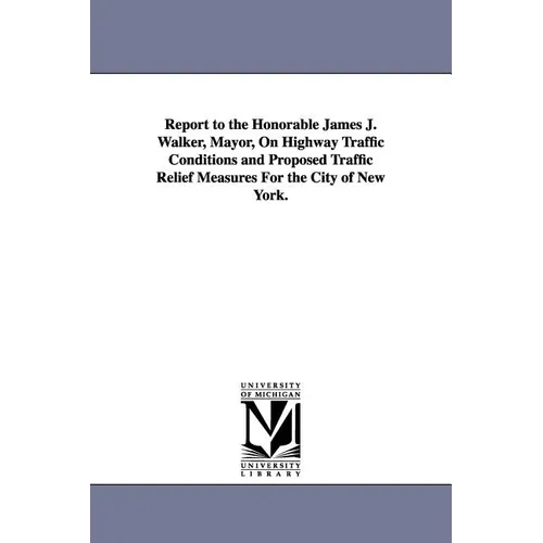 Report to the Honorable James J. Walker, Mayor, on Highway Traffic Conditions and Proposed Traffic Relief Measures for the City of New York.