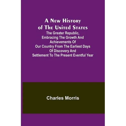 A New History of the United States; The greater republic, embracing the growth and achievements of our country from the earliest days of discovery and
