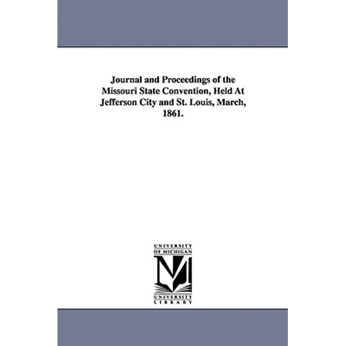 Journal and Proceedings of the Missouri State Convention, Held At Jefferson City and St. Louis, March, 1861.