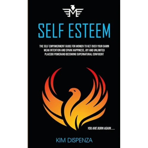 Self Esteem: The Self Empowerment Guide for Women to Get Over Your Damn Weak Intention and Spark Happiness, Joy and Unlimited Placebo Power and Becomi