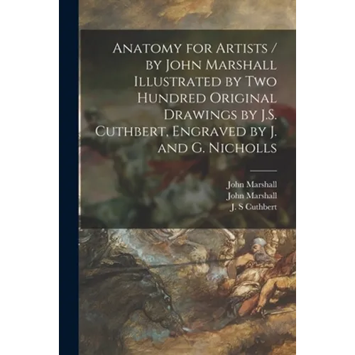 Anatomy for Artists / by John Marshall Illustrated by Two Hundred Original Drawings by J.S. Cuthbert, Engraved by J. and G. Nicholls