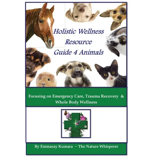 Holistic Wellness Resource Guide for Animals: Focusing on Emergency Care, Trauma Recovery and Whole Body Wellness