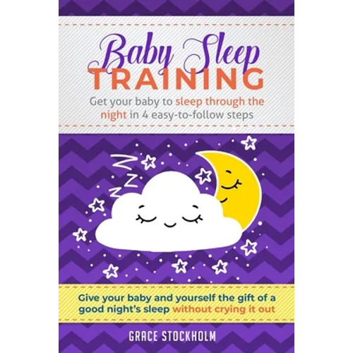 Baby Sleep Training: GET YOUR BABY TO SLEEP THROUGH THE NIGHT IN 4 EASY-TO-FOLLOW STEPS - Give Your Baby and Yourself the Gift of A Good Ni