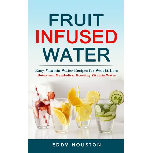 Fruit Infused Water: Easy Vitamin Water Recipes for Weight Loss (Detox and Metabolism Boosting Vitamin Water)