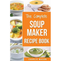 Soup Maker Recipe Book: Soup Recipe Book Soup Maker Cookbook Soup Maker Made Easy Soup Maker Cook Books Soup Maker Recipes: Soup Maker Cookery