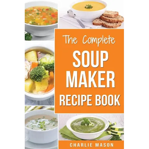 Soup Maker Recipe Book: Soup Recipe Book Soup Maker Cookbook Soup Maker Made Easy Soup Maker Cook Books Soup Maker Recipes: Soup Maker Cookery