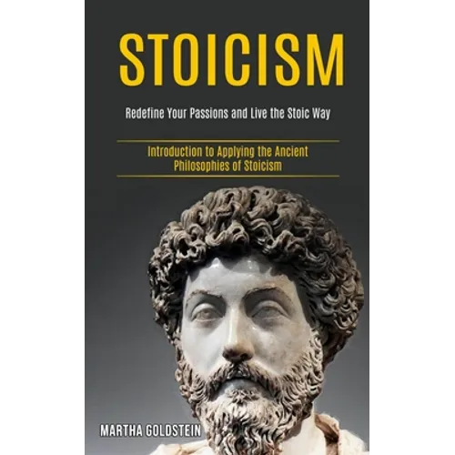 Stoicism: Redefine Your Passions and Live the Stoic Way (Introduction to Applying the Ancient Philosophies of Stoicism)