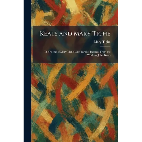 Keats and Mary Tighe: The Poems of Mary Tighe With Parallel Passages From the Works of John Keats