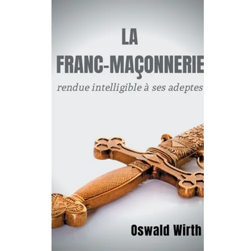 La Franc-maçonnerie rendue intelligible à ses adeptes: Édition intégrale des trois volumes: Vol. 1: L'Apprenti - Vol. 2: Le Compagnon - Vol. 3: Le Maî