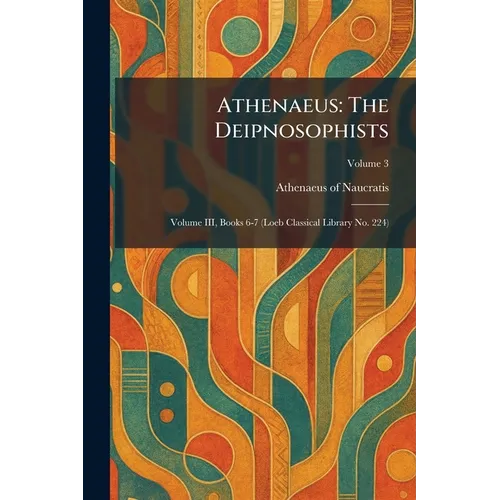 Athenaeus: The Deipnosophists: Volume III, Books 6-7 (Loeb Classical Library No. 224)