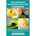 The Complete Mechanical Soft Diet Cookbook: An Essential Guide With Simple, Delicious And Healthy Recipes For People With Swallowing And Chewing Diffi