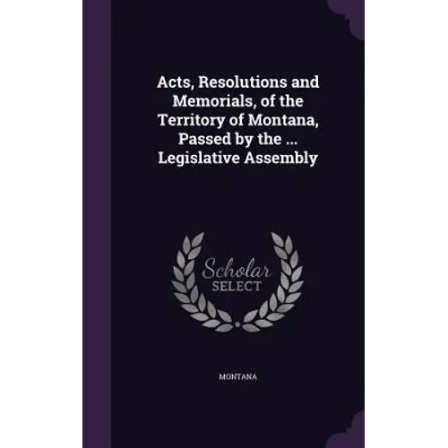 Acts, Resolutions and Memorials, of the Territory of Montana, Passed by the ... Legislative Assembly