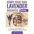 Start Your Own Lavender Business: 2 in 1 guide - growing and selling lavender for profit +100 crafts, handmade gifts and natural remedies