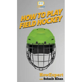 How To Play Field Hockey: Your Step By Step Guide To Playing Field Hockey
