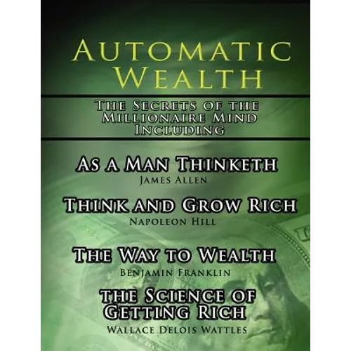 Automatic Wealth, The Secrets of the Millionaire Mind-Including: As a Man Thinketh, The Science of Getting Rich, The Way to Wealth and Think and Grow
