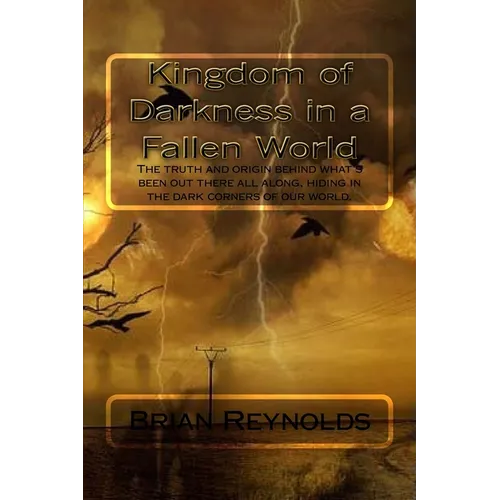 Kingdom of Darkness in a fallen World: The truth and origin behind what's been out there all along, hiding in the dark corners of our world.