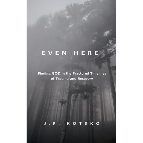 Even Here: Finding God in the Fractured Timelines of Trauma and Recovery