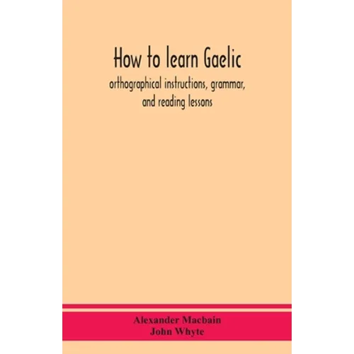 How To Learn Gaelic: Orthographical Instructions, Grammar, And Reading Lessons