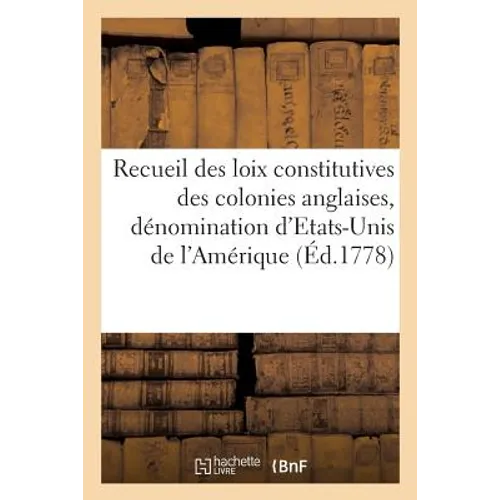 Recueil Des Loix Constitutives Des Colonies Anglaises Confédérées Sous La Dénomination d'Etats-Unis: de l'Amérique Septentrionale . Auquel on a Joint