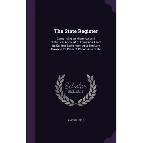 The State Register: Comprising an Historical and Statistical Account of Louisiana, From Its Earliest Settlement As a Territory Down to Its