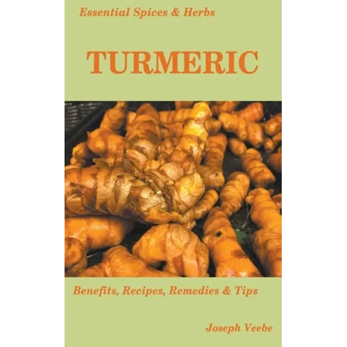 Essential Spices and Herbs: Turmeric: The Wonder Spice with Many Health Benefits. Recipes Included