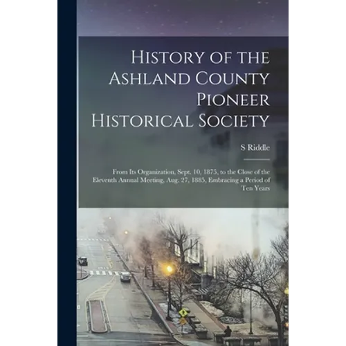History of the Ashland County Pioneer Historical Society: From Its Organization, Sept. 10, 1875, to the Close of the Eleventh Annual Meeting, Aug. 27,