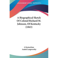 A Biographical Sketch Of Colonel Richard M. Johnson, Of Kentucky (1843)