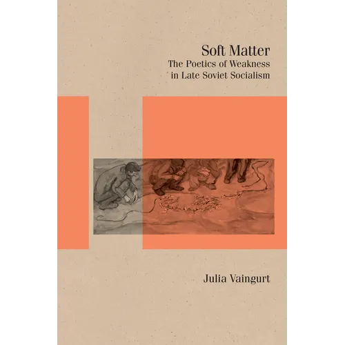Soft Matter: The Poetics of Weakness in Late Soviet Socialism