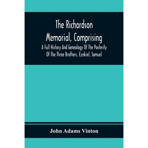 The Richardson Memorial, Comprising A Full History And Genealogy Of The Posterity Of The Three Brothers, Ezekiel, Samuel, And Thomas Richardson, Who C