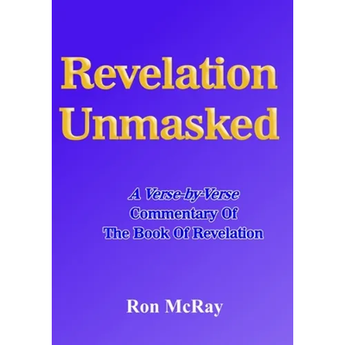 Revelation Unmasked: A Verse-by-Verse Commentary Of The Book Of Revelation