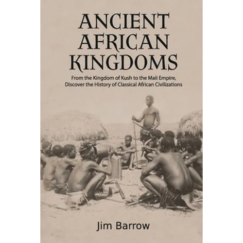 Ancient African Kingdoms: From the Kingdom of Kush to the Mali Empire, Discover the History of Classical African Civilization