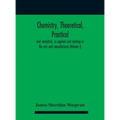 Chemistry, theoretical, practical, and analytical, as applied and relating to the arts and manufactures (Volume I)