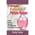 47 Homemade Natural Perfume Recipes: Floral, Earthy, Herbal, Sandalwood And Other Fragrances