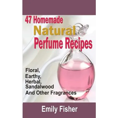 47 Homemade Natural Perfume Recipes: Floral, Earthy, Herbal, Sandalwood And Other Fragrances