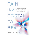 Pain Is a Portal to Beauty: Stunning Discoveries After Loss, Psychedelics, and Feeling It All