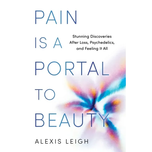 Pain Is a Portal to Beauty: Stunning Discoveries After Loss, Psychedelics, and Feeling It All