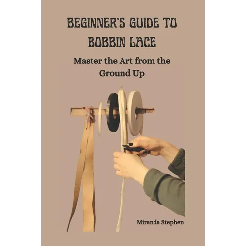 Beginner's Guide to Bobbin Lace: Master the Art from the Ground Up