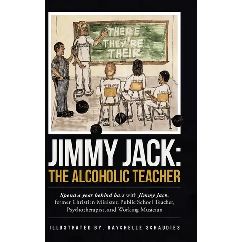 Jimmy Jack: the Alcoholic Teacher: Spend a Year Behind Bars with Jimmy Jack, a Former Christian Minister, Public School Teacher, P
