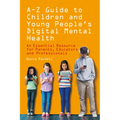 A - Z Guide to Children and Young People's Digital Mental Health: An Essential Resource for Parents, Educators and Professionals
