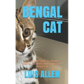 Bengal Cat: The Ultimate Guide To Owning, Feeding, Grooming And Caring For A Bengal Cat