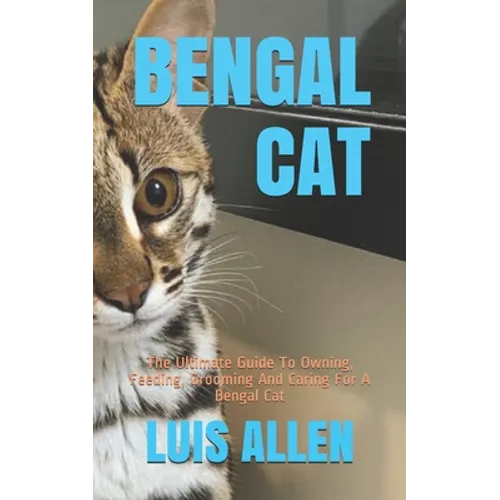 Bengal Cat: The Ultimate Guide To Owning, Feeding, Grooming And Caring For A Bengal Cat