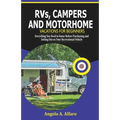 RVs, Campers and Motorhome Vacations For Beginners: Everything You Need To Know Before Purchasing and Setting Out on Your Recreational Vehicle