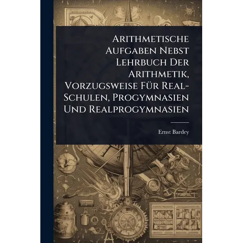 Arithmetische Aufgaben Nebst Lehrbuch Der Arithmetik, Vorzugsweise FÃ1/4r Real-Schulen, Progymnasien Und Realprogymnasien