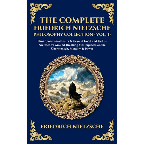 The Complete Friedrich Nietzsche Philosophy Collection (Vol. 1): Thus Spoke Zarathustra & Beyond Good and Evil - Nietzsche's Ground-Breaking Masterpie