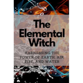 The Elemental Witch: Harnessing the Power of Earth, Air, Fire, and Water
