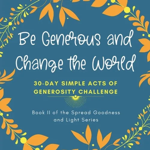 Be Generous and Change the World: 30 Day Simple Acts of Generosity Challenge: Book II of the Spread Goodness and Light Series